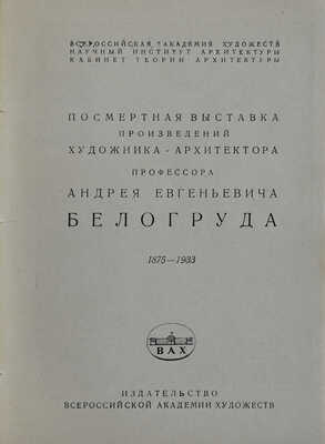 Посмертная выставка произведений художника-архитектора профессора Андрея Евгеньевича Белогруда 1875-1933. [Л.], 1935.